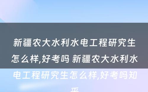 新疆农大水利水电工程研究生怎么样,好考吗 新疆农大水利水电工程研究生怎么样,好考吗知乎