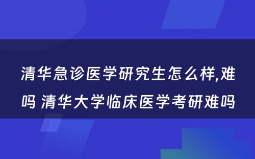 清华急诊医学研究生怎么样,难吗 清华大学临床医学考研难吗