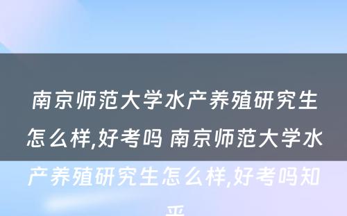 南京师范大学水产养殖研究生怎么样,好考吗 南京师范大学水产养殖研究生怎么样,好考吗知乎