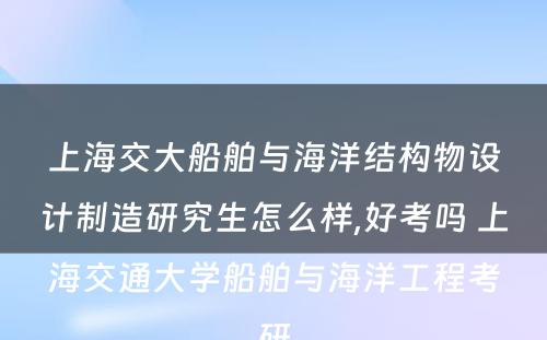 上海交大船舶与海洋结构物设计制造研究生怎么样,好考吗 上海交通大学船舶与海洋工程考研