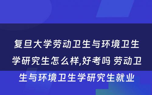 复旦大学劳动卫生与环境卫生学研究生怎么样,好考吗 劳动卫生与环境卫生学研究生就业