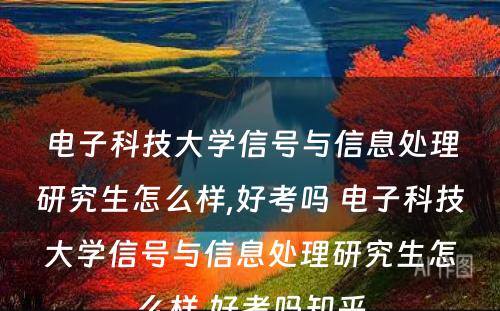 电子科技大学信号与信息处理研究生怎么样,好考吗 电子科技大学信号与信息处理研究生怎么样,好考吗知乎