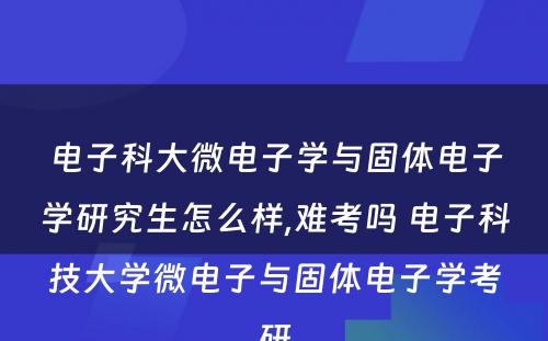 电子科大微电子学与固体电子学研究生怎么样,难考吗 电子科技大学微电子与固体电子学考研