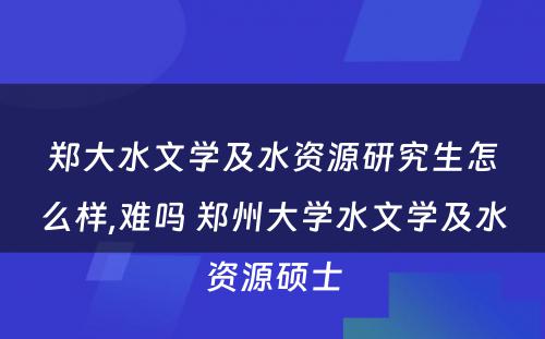 郑大水文学及水资源研究生怎么样,难吗 郑州大学水文学及水资源硕士