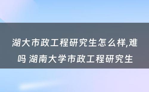 湖大市政工程研究生怎么样,难吗 湖南大学市政工程研究生