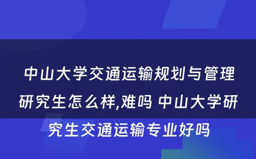 中山大学交通运输规划与管理研究生怎么样,难吗 中山大学研究生交通运输专业好吗