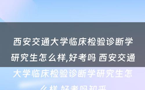 西安交通大学临床检验诊断学研究生怎么样,好考吗 西安交通大学临床检验诊断学研究生怎么样,好考吗知乎