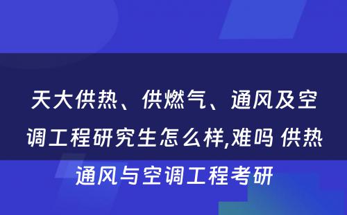 天大供热、供燃气、通风及空调工程研究生怎么样,难吗 供热通风与空调工程考研