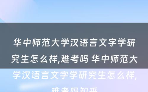 华中师范大学汉语言文字学研究生怎么样,难考吗 华中师范大学汉语言文字学研究生怎么样,难考吗知乎