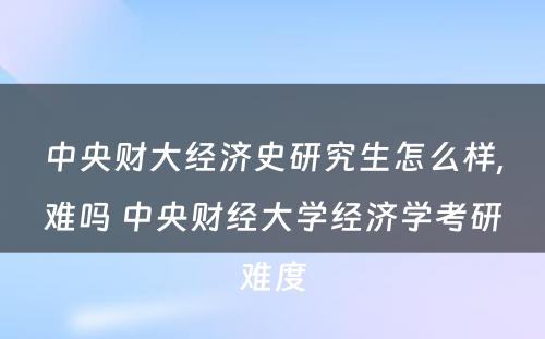 中央财大经济史研究生怎么样,难吗 中央财经大学经济学考研难度