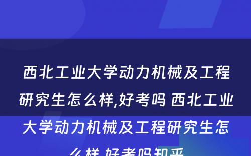 西北工业大学动力机械及工程研究生怎么样,好考吗 西北工业大学动力机械及工程研究生怎么样,好考吗知乎