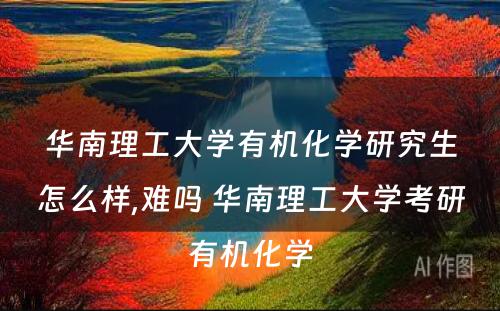 华南理工大学有机化学研究生怎么样,难吗 华南理工大学考研有机化学