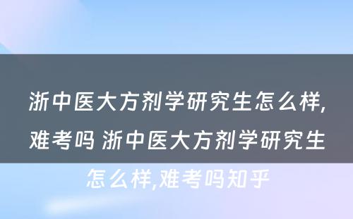 浙中医大方剂学研究生怎么样,难考吗 浙中医大方剂学研究生怎么样,难考吗知乎