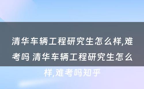 清华车辆工程研究生怎么样,难考吗 清华车辆工程研究生怎么样,难考吗知乎