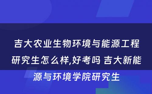 吉大农业生物环境与能源工程研究生怎么样,好考吗 吉大新能源与环境学院研究生