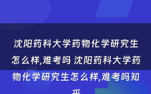 沈阳药科大学药物化学研究生怎么样,难考吗 沈阳药科大学药物化学研究生怎么样,难考吗知乎