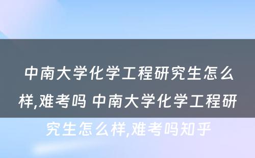 中南大学化学工程研究生怎么样,难考吗 中南大学化学工程研究生怎么样,难考吗知乎