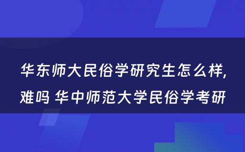 华东师大民俗学研究生怎么样,难吗 华中师范大学民俗学考研