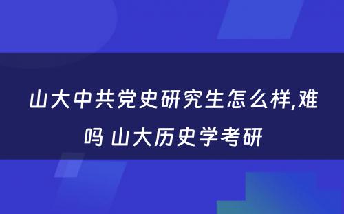 山大中共党史研究生怎么样,难吗 山大历史学考研