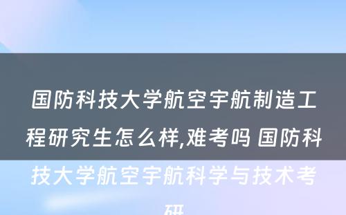 国防科技大学航空宇航制造工程研究生怎么样,难考吗 国防科技大学航空宇航科学与技术考研