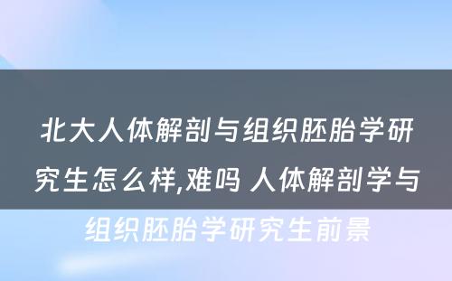 北大人体解剖与组织胚胎学研究生怎么样,难吗 人体解剖学与组织胚胎学研究生前景