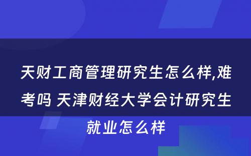 天财工商管理研究生怎么样,难考吗 天津财经大学会计研究生就业怎么样