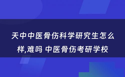 天中中医骨伤科学研究生怎么样,难吗 中医骨伤考研学校