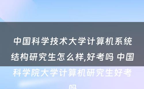 中国科学技术大学计算机系统结构研究生怎么样,好考吗 中国科学院大学计算机研究生好考吗