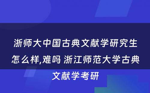 浙师大中国古典文献学研究生怎么样,难吗 浙江师范大学古典文献学考研