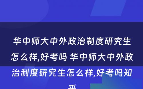 华中师大中外政治制度研究生怎么样,好考吗 华中师大中外政治制度研究生怎么样,好考吗知乎