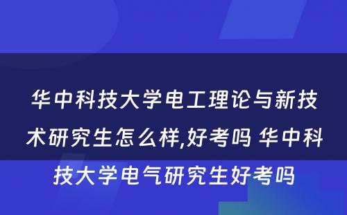 华中科技大学电工理论与新技术研究生怎么样,好考吗 华中科技大学电气研究生好考吗