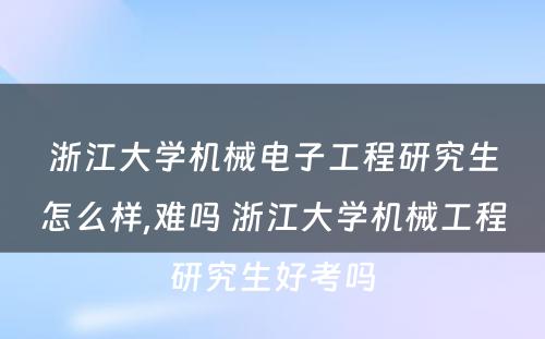 浙江大学机械电子工程研究生怎么样,难吗 浙江大学机械工程研究生好考吗