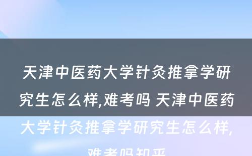 天津中医药大学针灸推拿学研究生怎么样,难考吗 天津中医药大学针灸推拿学研究生怎么样,难考吗知乎