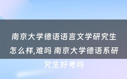 南京大学德语语言文学研究生怎么样,难吗 南京大学德语系研究生好考吗