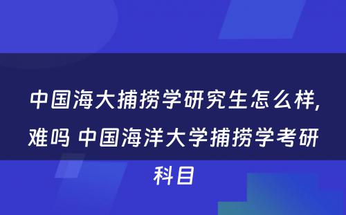 中国海大捕捞学研究生怎么样,难吗 中国海洋大学捕捞学考研科目