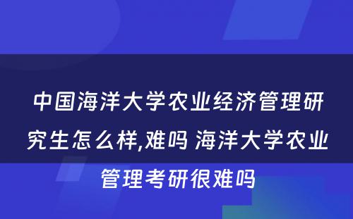 中国海洋大学农业经济管理研究生怎么样,难吗 海洋大学农业管理考研很难吗