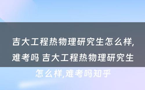 吉大工程热物理研究生怎么样,难考吗 吉大工程热物理研究生怎么样,难考吗知乎