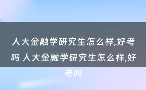 人大金融学研究生怎么样,好考吗 人大金融学研究生怎么样,好考吗