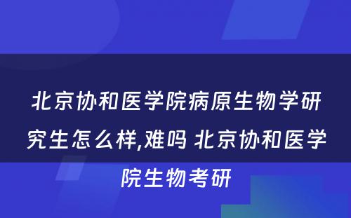 北京协和医学院病原生物学研究生怎么样,难吗 北京协和医学院生物考研