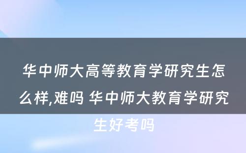 华中师大高等教育学研究生怎么样,难吗 华中师大教育学研究生好考吗