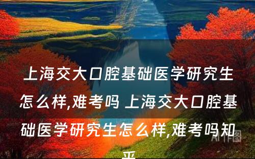 上海交大口腔基础医学研究生怎么样,难考吗 上海交大口腔基础医学研究生怎么样,难考吗知乎