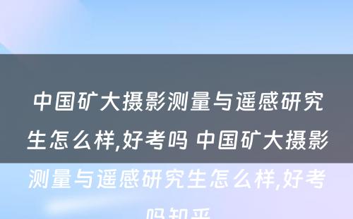 中国矿大摄影测量与遥感研究生怎么样,好考吗 中国矿大摄影测量与遥感研究生怎么样,好考吗知乎