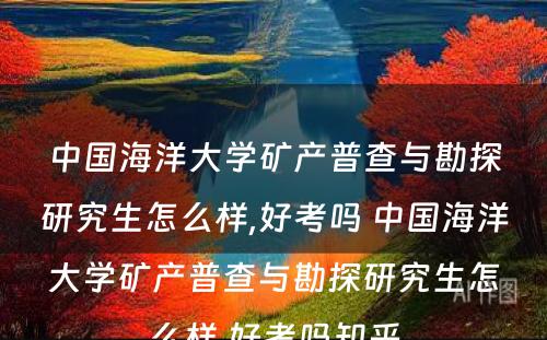 中国海洋大学矿产普查与勘探研究生怎么样,好考吗 中国海洋大学矿产普查与勘探研究生怎么样,好考吗知乎