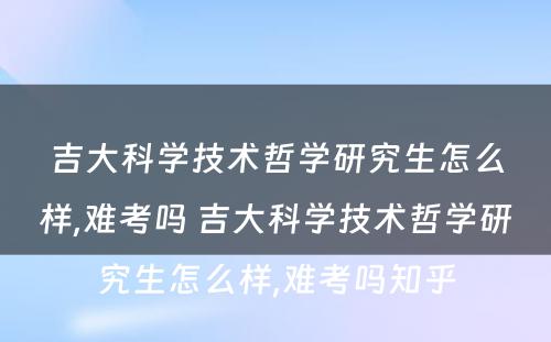 吉大科学技术哲学研究生怎么样,难考吗 吉大科学技术哲学研究生怎么样,难考吗知乎