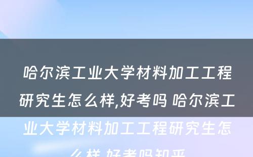 哈尔滨工业大学材料加工工程研究生怎么样,好考吗 哈尔滨工业大学材料加工工程研究生怎么样,好考吗知乎