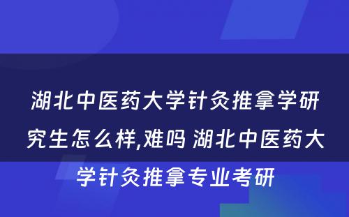 湖北中医药大学针灸推拿学研究生怎么样,难吗 湖北中医药大学针灸推拿专业考研