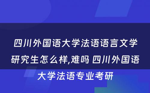 四川外国语大学法语语言文学研究生怎么样,难吗 四川外国语大学法语专业考研