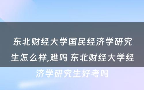 东北财经大学国民经济学研究生怎么样,难吗 东北财经大学经济学研究生好考吗