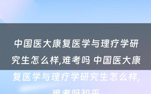 中国医大康复医学与理疗学研究生怎么样,难考吗 中国医大康复医学与理疗学研究生怎么样,难考吗知乎