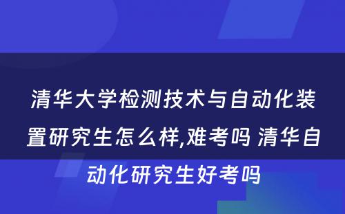 清华大学检测技术与自动化装置研究生怎么样,难考吗 清华自动化研究生好考吗